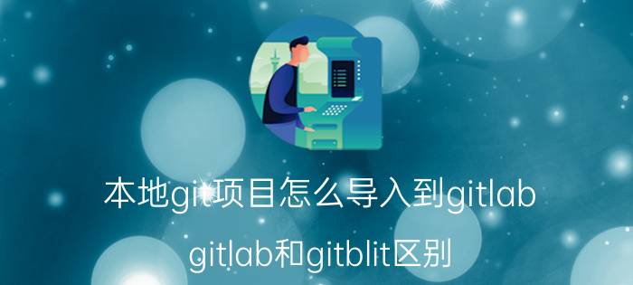 本地git项目怎么导入到gitlab gitlab和gitblit区别？